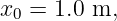 x0 = 1.0 m,
