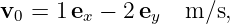 v =  1e  − 2 e   m ∕s,
 0      x     y
