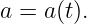 a =  a(t).
