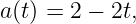 a(t) = 2 − 2t,
