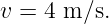 v =  4 m ∕s.

