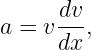       dv-
a = v dx,
