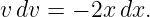 v dv = − 2x dx.

