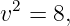  2
v  = 8,
