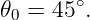 𝜃0 = 45∘.
