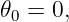 𝜃0 = 0,
