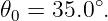          ∘
𝜃0 = 35.0 .
