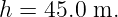 h = 45.0 m.
