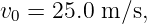 v0 = 25.0 m ∕s,
