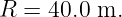 R = 40.0 m.
