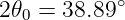 2𝜃0 = 38.89∘

