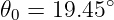 𝜃0 = 19.45∘
