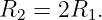 R2 = 2R1.

