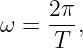     2π-
ω =  T ,
