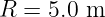 R = 5.0 m
