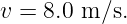 v =  8.0 m ∕s.
