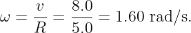      v    8.0
ω =  -- = --- = 1.60 rad∕s.
     R    5.0
