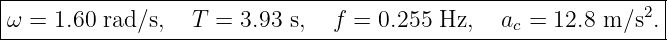 |--------------------------------------------------------------|
ω  = 1.60 rad∕s,  T =  3.93 s,   f = 0.255 Hz,   ac = 12.8 m ∕s2.
----------------------------------------------------------------
