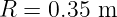 R =  0.35 m

