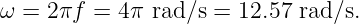 ω =  2πf =  4π rad∕s = 12.57 rad∕s.
