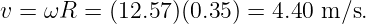 v = ωR  = (12.57)(0.35) = 4.40 m ∕s.
