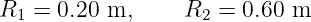 R  = 0.20 m,     R   = 0.60 m
 1                 2

