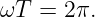 ωT  = 2π.
