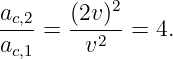 ac,2   (2v)2
ac,1 =   v2  = 4.
