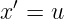 x′ = u
