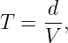 T =  d-,
     V
