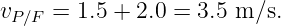 vP∕F =  1.5 + 2.0 = 3.5 m∕s.
