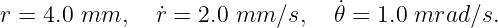 r = 4.0 mm,    ˙r = 2.0 mm  ∕s,   ˙𝜃 = 1.0 mrad  ∕s.
