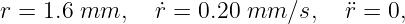 r = 1.6 mm,    ˙r = 0.20 mm  ∕s,  ¨r = 0,
