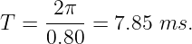 T  = -2π- = 7.85 ms.
     0.80
