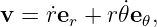 v = r˙er + r𝜃˙e 𝜃,
