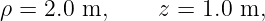 ρ = 2.0 m,     z = 1.0 m,

