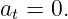 at = 0.

