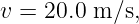 v = 20.0 m ∕s,

