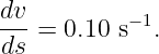 dv
---= 0.10 s−1.
ds
