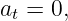at = 0,
