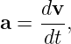     dv
a = ---,
    dt
