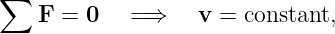 ∑
    F =  0   =⇒    v =  constant,
