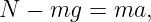 N  − mg  = ma,
