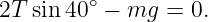 2T sin 40∘ − mg  = 0.
