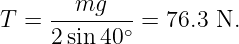 T =  --mg---- = 76.3 N.
     2 sin 40∘

