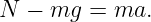 N  − mg  = ma.
