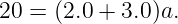 20 = (2.0 + 3.0 )a.

