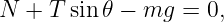 N +  T sin 𝜃 − mg =  0,
