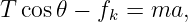T cos𝜃 − fk = ma,
