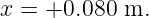 x =  +0.080 m.
